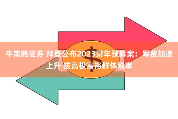 牛策略证券 拜登公布2023财年预算案：军费加速上升 拔高极富裕群体税率