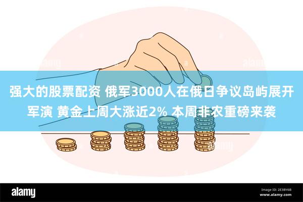 强大的股票配资 俄军3000人在俄日争议岛屿展开军演 黄金上周大涨近2% 本周非农重磅来袭