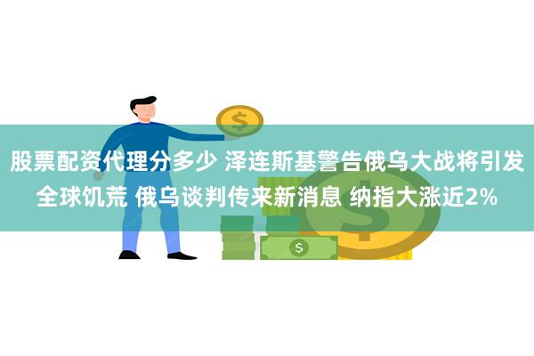 股票配资代理分多少 泽连斯基警告俄乌大战将引发全球饥荒 俄乌谈判传来新消息 纳指大涨近2%