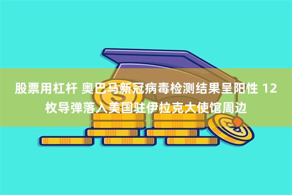 股票用杠杆 奥巴马新冠病毒检测结果呈阳性 12枚导弹落入美国驻伊拉克大使馆周边