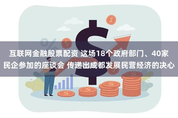 互联网金融股票配资 这场18个政府部门、40家民企参加的座谈会 传递出成都发展民营经济的决心