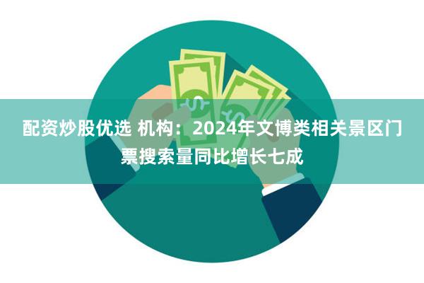 配资炒股优选 机构：2024年文博类相关景区门票搜索量同比增长七成