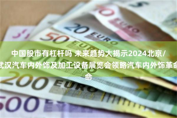 中国股市有杠杆吗 未来趋势大揭示2024北京/武汉汽车内外饰及加工设备展览会领略汽车内外饰革命