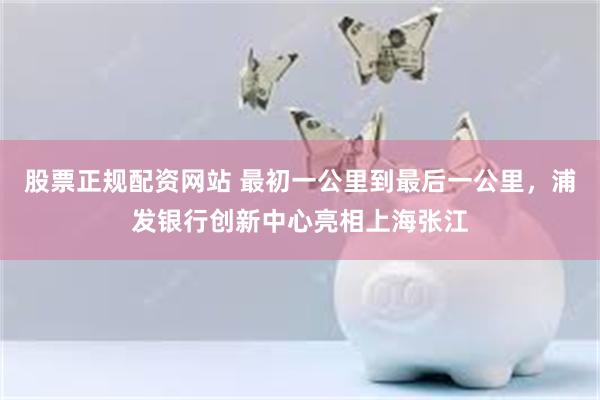 股票正规配资网站 最初一公里到最后一公里，浦发银行创新中心亮相上海张江