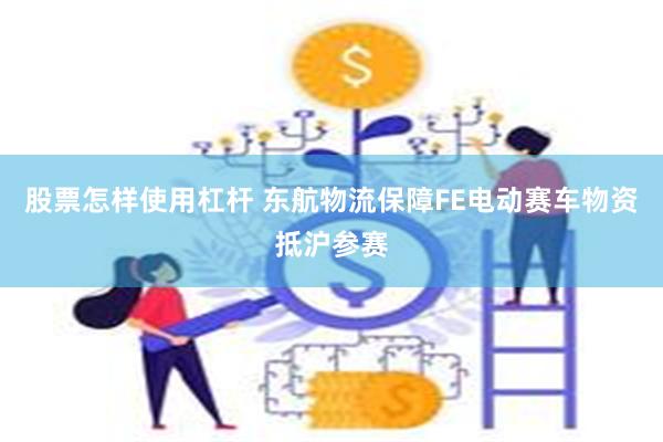 股票怎样使用杠杆 东航物流保障FE电动赛车物资抵沪参赛