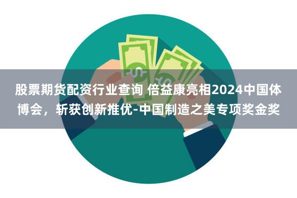 股票期货配资行业查询 倍益康亮相2024中国体博会，斩获创新推优-中国制造之美专项奖金奖