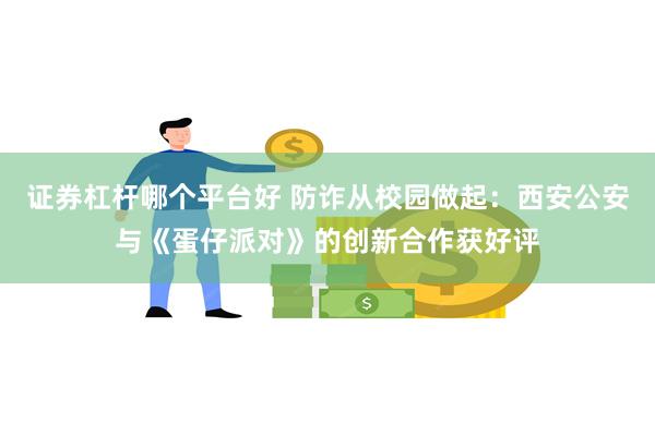 证券杠杆哪个平台好 防诈从校园做起：西安公安与《蛋仔派对》的创新合作获好评