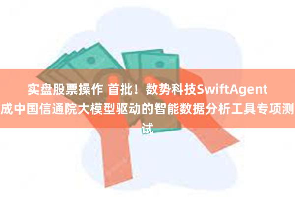 实盘股票操作 首批！数势科技SwiftAgent完成中国信通院大模型驱动的智能数据分析工具专项测试