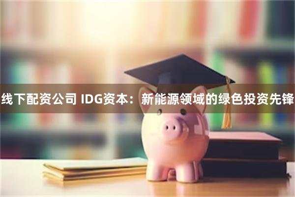 线下配资公司 IDG资本：新能源领域的绿色投资先锋