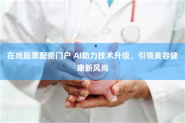 在线股票配资门户 AI助力技术升级，引领美容健康新风尚