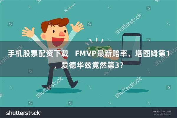 手机股票配资下载   FMVP最新赔率，塔图姆第1，爱德华兹竟然第3？