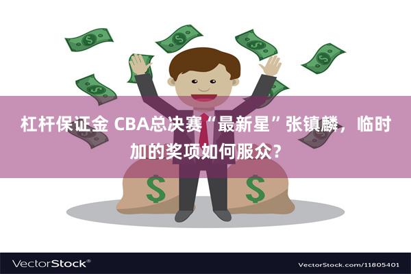 杠杆保证金 CBA总决赛“最新星”张镇麟，临时加的奖项如何服众？