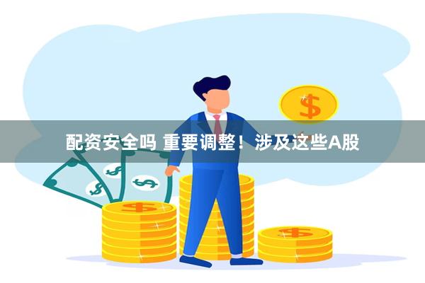 配资安全吗 重要调整！涉及这些A股