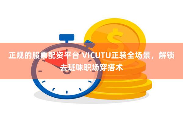 正规的股票配资平台 VICUTU正装全场景，解锁去班味职场穿搭术