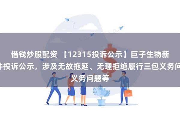 借钱炒股配资 【12315投诉公示】巨子生物新增6件投诉公示，涉及无故拖延、无理拒绝履行三包义务问题等