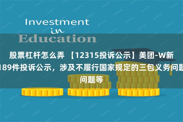 股票杠杆怎么弄 【12315投诉公示】美团-W新增189件投诉公示，涉及不履行国家规定的三包义务问题等