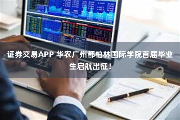 证券交易APP 华农广州都柏林国际学院首届毕业生启航出征！