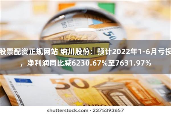 股票配资正规网站 纳川股份：预计2022年1-6月亏损，净利润同比减6230.67%至7631.97%