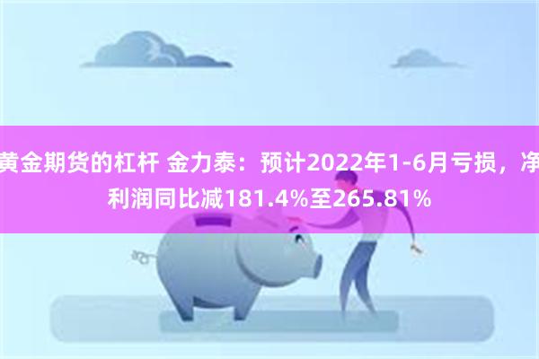 黄金期货的杠杆 金力泰：预计2022年1-6月亏损，净利润同比减181.4%至265.81%