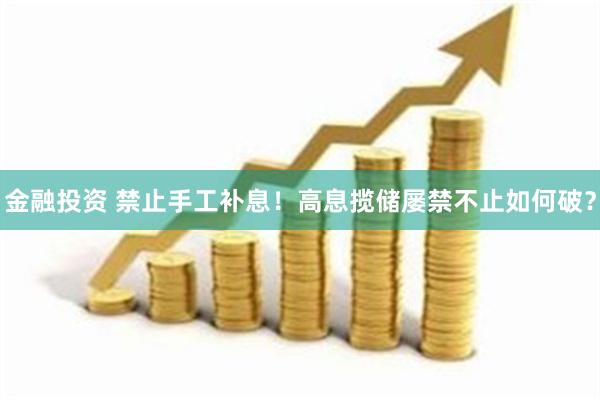 金融投资 禁止手工补息！高息揽储屡禁不止如何破？