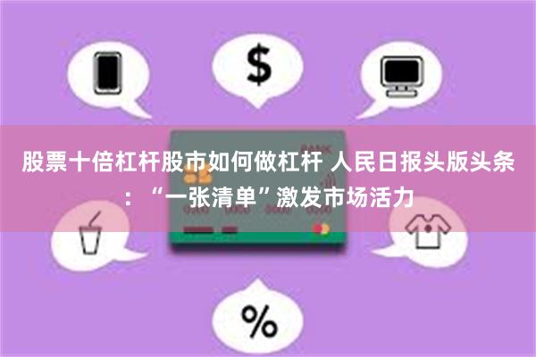 股票十倍杠杆股市如何做杠杆 人民日报头版头条：“一张清单”激发市场活力