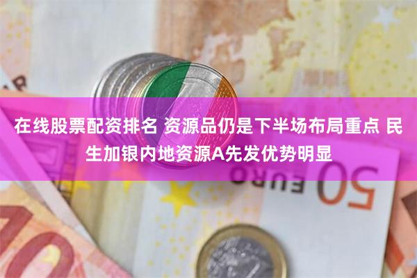 在线股票配资排名 资源品仍是下半场布局重点 民生加银内地资源A先发优势明显