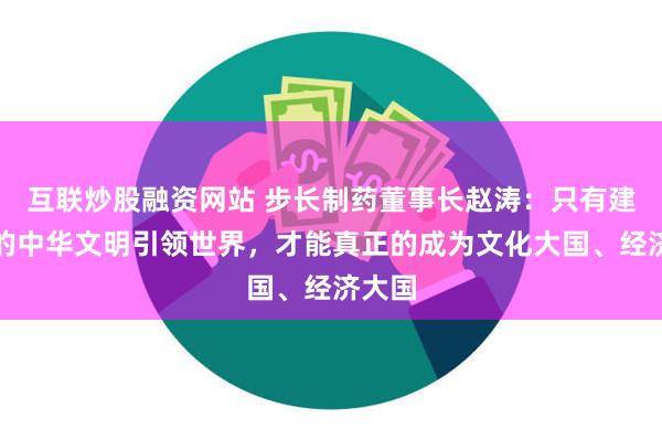 互联炒股融资网站 步长制药董事长赵涛：只有建立新的中华文明引领世界，才能真正的成为文化大国、经济大国