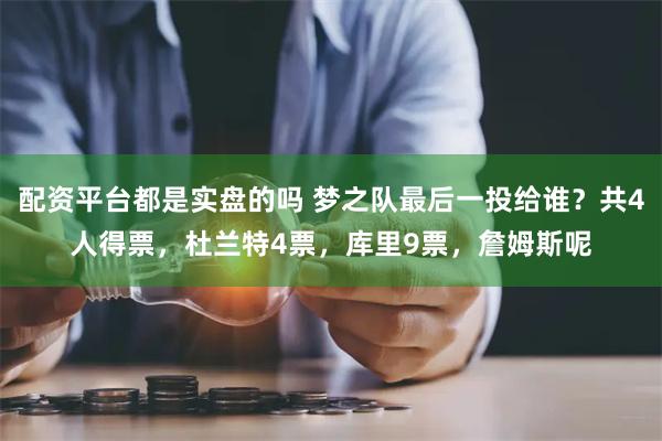 配资平台都是实盘的吗 梦之队最后一投给谁？共4人得票，杜兰特4票，库里9票，詹姆斯呢