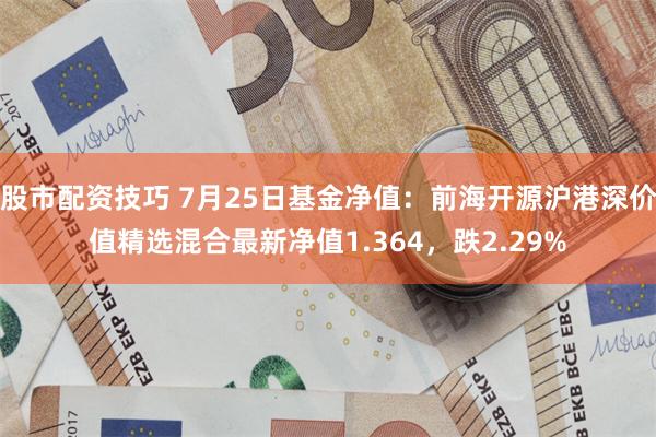 股市配资技巧 7月25日基金净值：前海开源沪港深价值精选混合最新净值1.364，跌2.29%