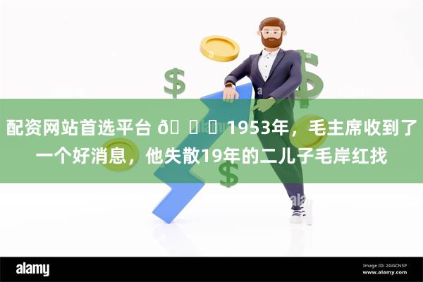 配资网站首选平台 🌞1953年，毛主席收到了一个好消息，他失散19年的二儿子毛岸红找