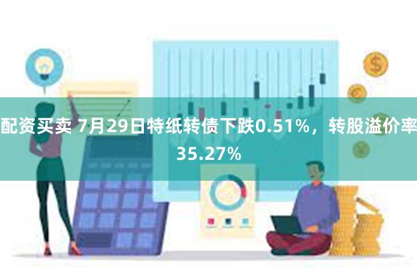 配资买卖 7月29日特纸转债下跌0.51%，转股溢价率35.27%