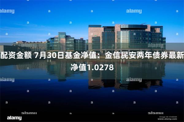 配资金额 7月30日基金净值：金信民安两年债券最新净值1.0278