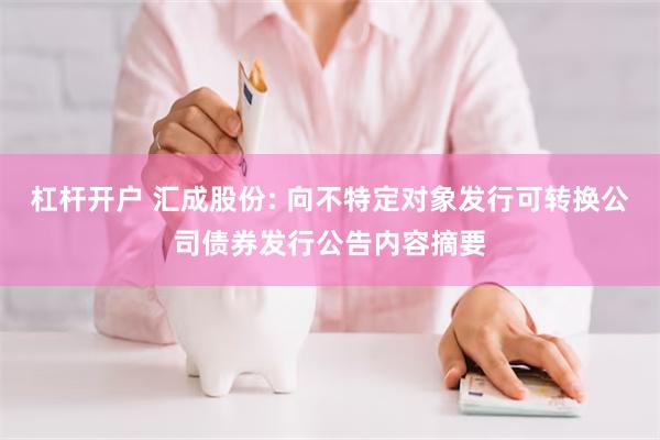 杠杆开户 汇成股份: 向不特定对象发行可转换公司债券发行公告内容摘要