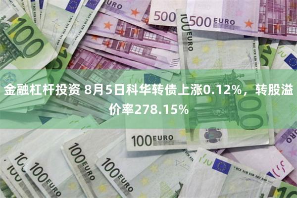 金融杠杆投资 8月5日科华转债上涨0.12%，转股溢价率278.15%