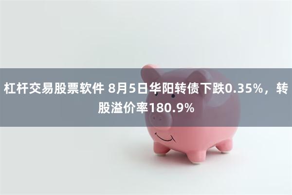 杠杆交易股票软件 8月5日华阳转债下跌0.35%，转股溢价率180.9%