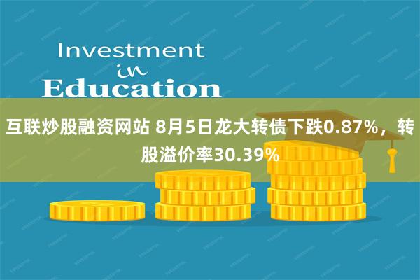 互联炒股融资网站 8月5日龙大转债下跌0.87%，转股溢价率30.39%