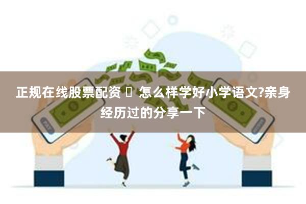 正规在线股票配资 ​怎么样学好小学语文?亲身经历过的分享一下