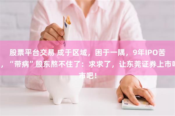 股票平台交易 成于区域，困于一隅，9年IPO苦旅，“带病”股东熬不住了：求求了，让东莞证券上市吧！