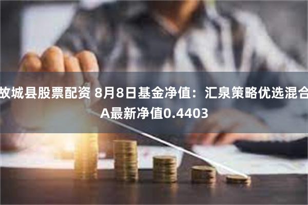 故城县股票配资 8月8日基金净值：汇泉策略优选混合A最新净值0.4403