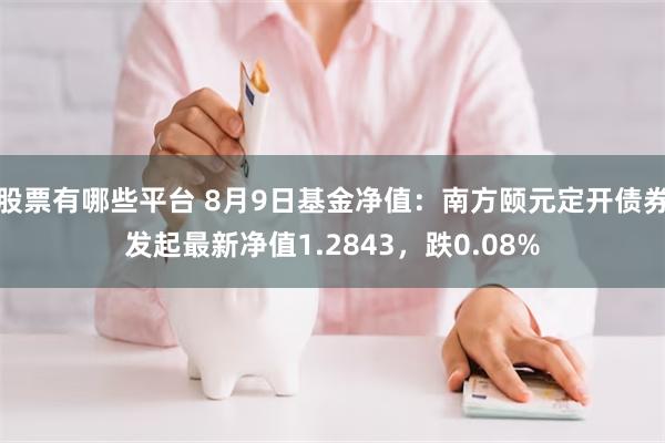 股票有哪些平台 8月9日基金净值：南方颐元定开债券发起最新净值1.2843，跌0.08%