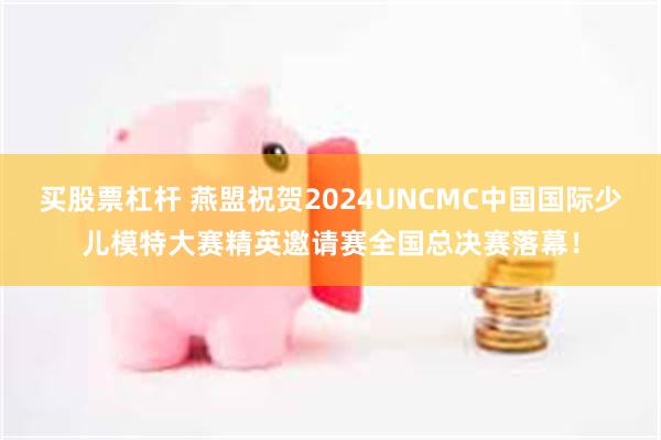 买股票杠杆 燕盟祝贺2024UNCMC中国国际少儿模特大赛精英邀请赛全国总决赛落幕！