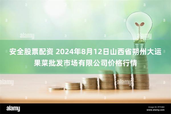 安全股票配资 2024年8月12日山西省朔州大运果菜批发市场有限公司价格行情