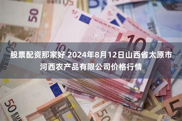 股票配资那家好 2024年8月12日山西省太原市河西农产品有限公司价格行情