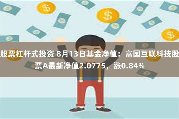 股票杠杆式投资 8月13日基金净值：富国互联科技股票A最新净值2.0775，涨0.84%