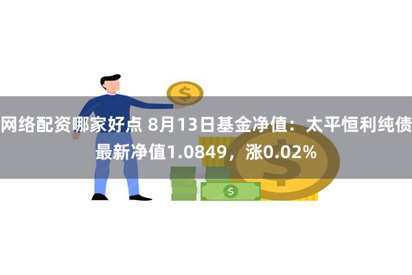 网络配资哪家好点 8月13日基金净值：太平恒利纯债最新净值1.0849，涨0.02%