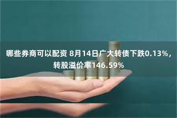 哪些券商可以配资 8月14日广大转债下跌0.13%，转股溢价率146.59%