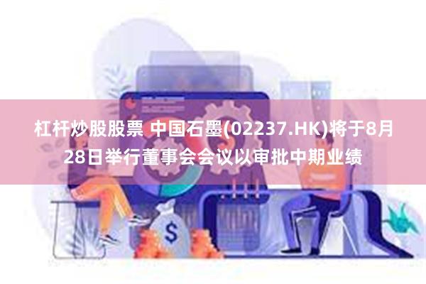 杠杆炒股股票 中国石墨(02237.HK)将于8月28日举行董事会会议以审批中期业绩