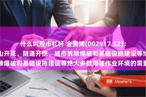 什么叫股市杠杆 金奥博(002917.SZ)：民爆产品可满足国内外矿山开采、隧道开挖、城市拆除爆破和基础设施建设等绝大多数爆破作业环境的需要