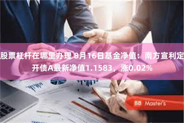 股票杠杆在哪里办理 8月16日基金净值：南方宣利定开债A最新净值1.1583，涨0.02%