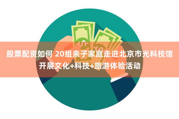 股票配资如何 20组亲子家庭走进北京市光科技馆开展文化+科技+旅游体验活动